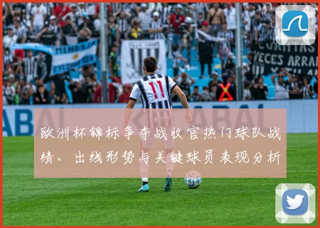 欧洲杯锦标争夺战收官热门球队战绩、出线形势与关键球员表现分析