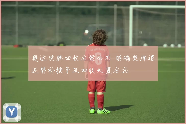 奥运奖牌回收方案公布 明确奖牌退还替补授予及回收处置方式