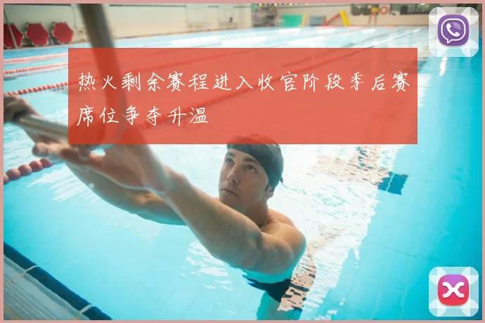 热火剩余赛程进入收官阶段季后赛席位争夺升温