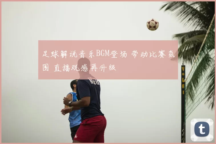足球解说音乐BGM登场 带动比赛氛围 直播观感再升级