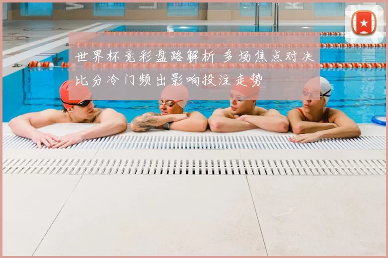 世界杯竞彩盘路解析 多场焦点对决比分冷门频出影响投注走势