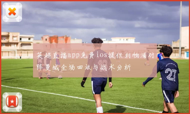英超直播app免费ios提供利物浦对阵曼城全场回放与战术分析