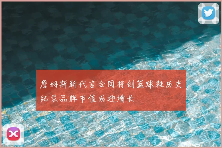 詹姆斯新代言合同将创篮球鞋历史纪录品牌市值或迎增长