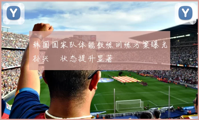 韩国国家队体能教练训练方案曝光孙兴慜状态提升显著