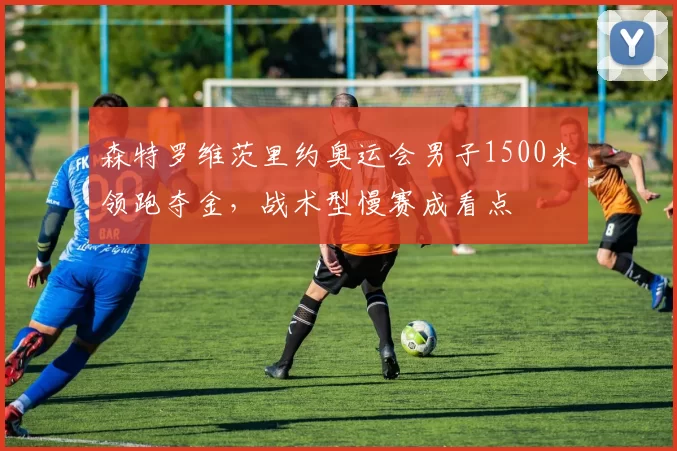 森特罗维茨里约奥运会男子1500米领跑夺金，战术型慢赛成看点