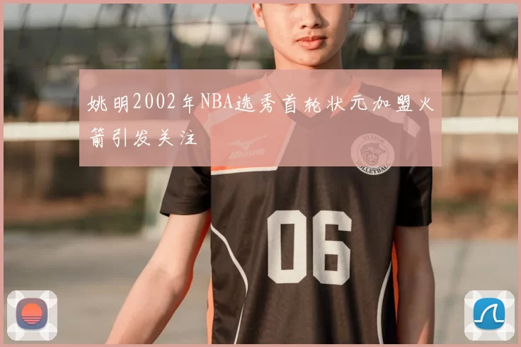 姚明2002年NBA选秀首轮状元加盟火箭引发关注