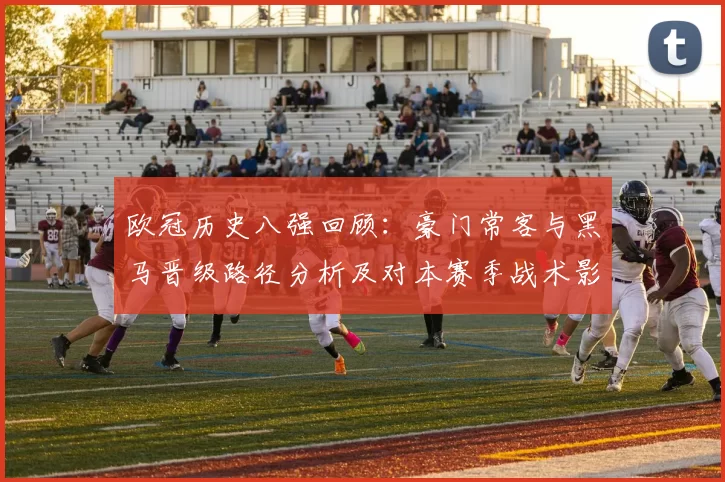 欧冠历史八强回顾：豪门常客与黑马晋级路径分析及对本赛季战术影响