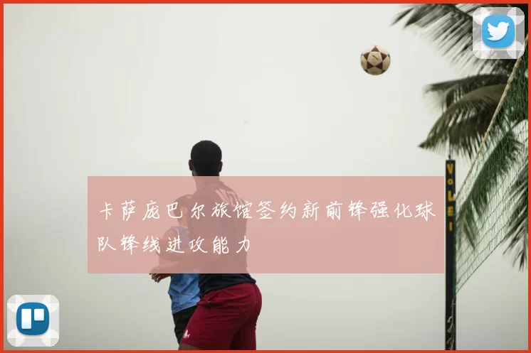 卡萨庞巴尔旅馆签约新前锋强化球队锋线进攻能力