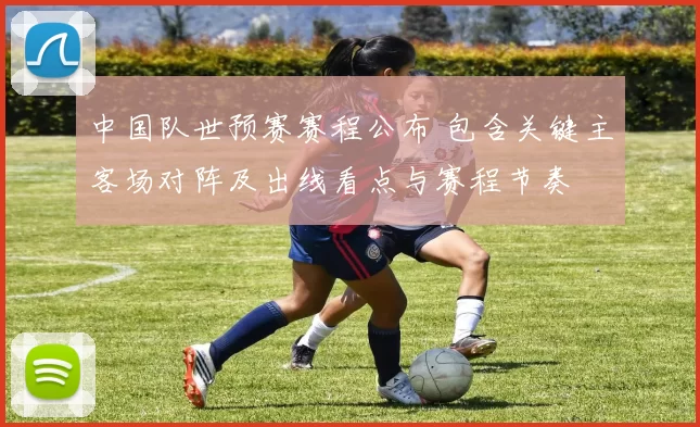 中国队世预赛赛程公布 包含关键主客场对阵及出线看点与赛程节奏