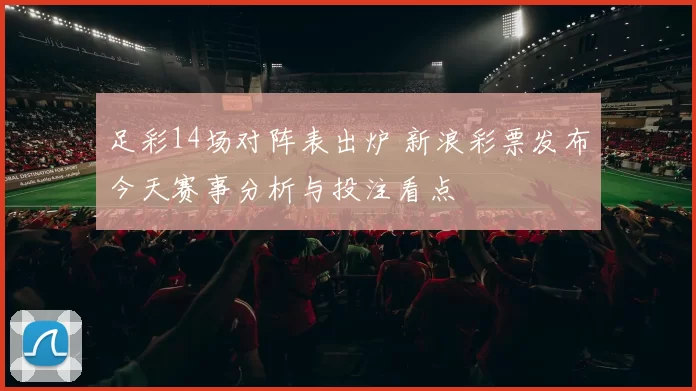 足彩14场对阵表出炉 新浪彩票发布今天赛事分析与投注看点