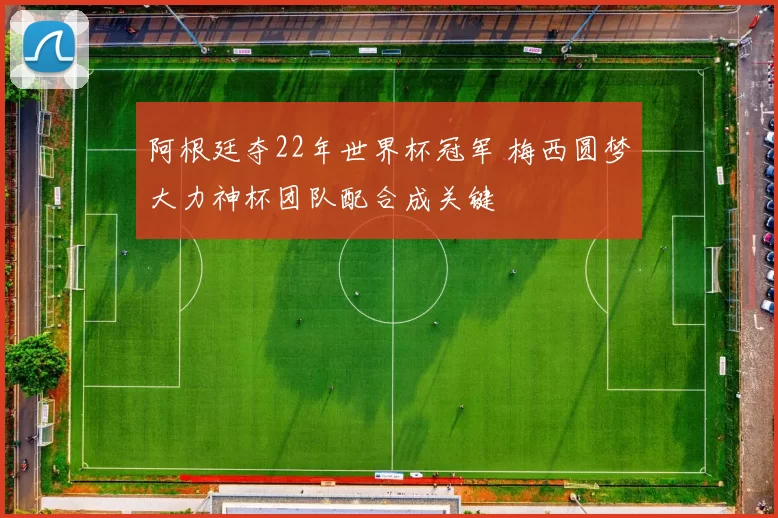 阿根廷夺22年世界杯冠军 梅西圆梦大力神杯团队配合成关键