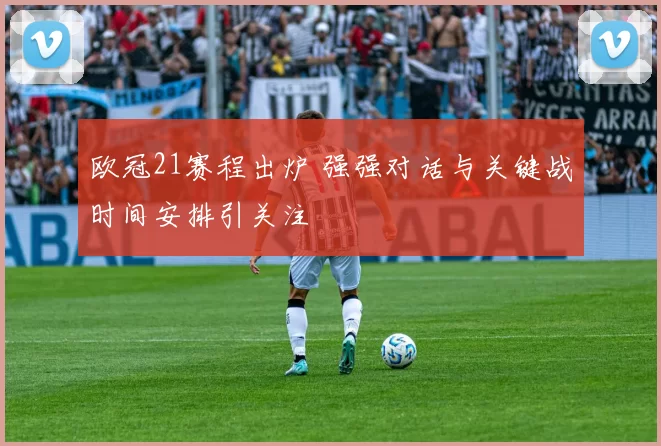 欧冠21赛程出炉 强强对话与关键战时间安排引关注