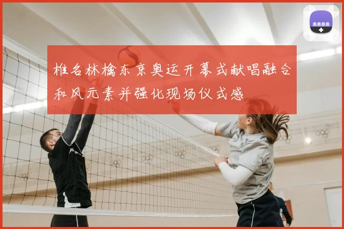 椎名林檎东京奥运开幕式献唱融合和风元素并强化现场仪式感