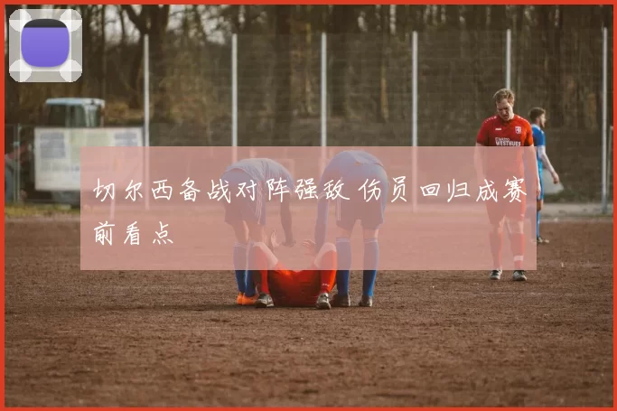 切尔西备战对阵强敌 伤员回归成赛前看点