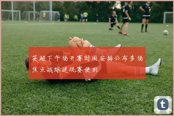 英超下午场开赛时间安排公布多场焦点战球迷观赛便利