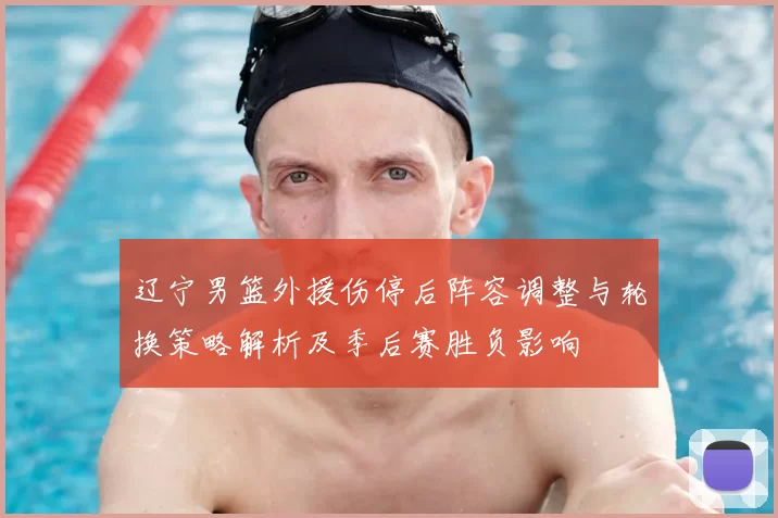 辽宁男篮外援伤停后阵容调整与轮换策略解析及季后赛胜负影响