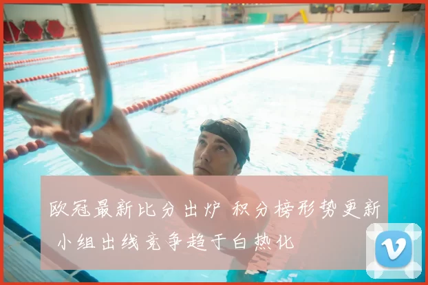 欧冠最新比分出炉 积分榜形势更新 小组出线竞争趋于白热化