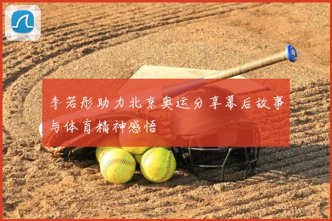 李若彤助力北京奥运分享幕后故事与体育精神感悟