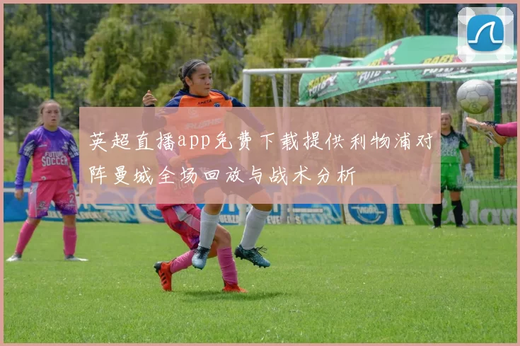 英超直播app免费下载提供利物浦对阵曼城全场回放与战术分析