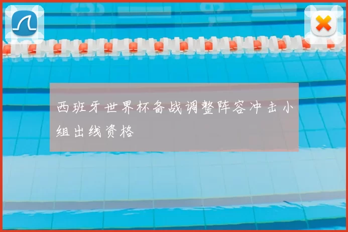 西班牙世界杯备战调整阵容冲击小组出线资格