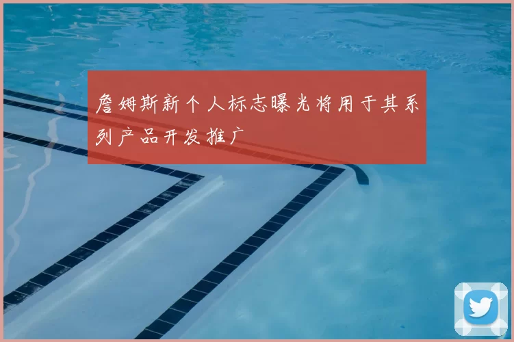 詹姆斯新个人标志曝光将用于其系列产品开发推广