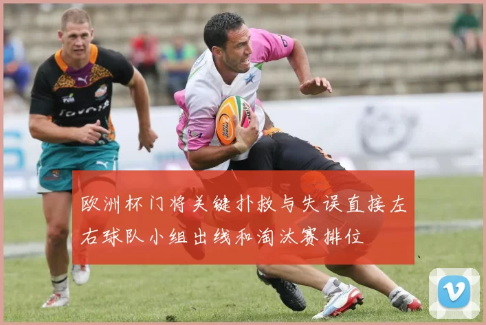 欧洲杯门将关键扑救与失误直接左右球队小组出线和淘汰赛排位