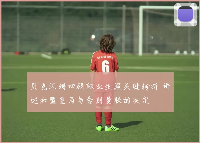 贝克汉姆回顾职业生涯关键转折 讲述加盟皇马与告别曼联的决定