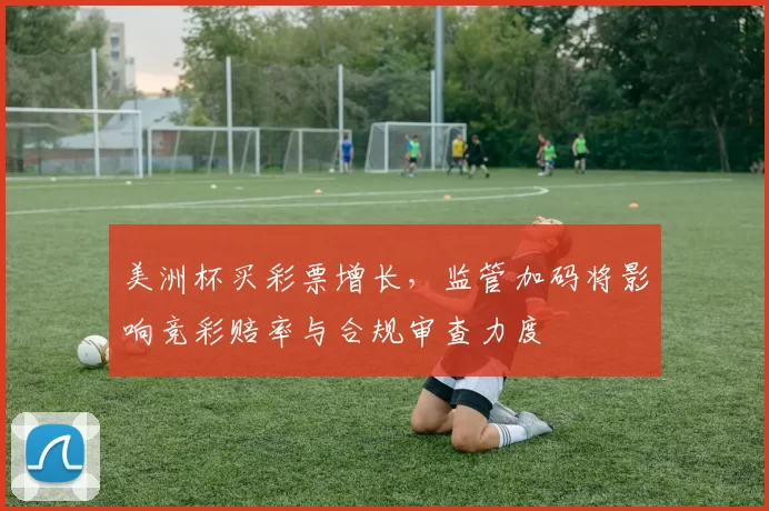 美洲杯买彩票增长，监管加码将影响竞彩赔率与合规审查力度