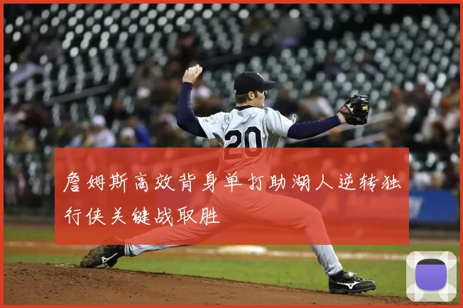 詹姆斯高效背身单打助湖人逆转独行侠关键战取胜