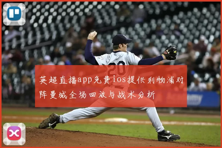 英超直播app免费ios提供利物浦对阵曼城全场回放与战术分析