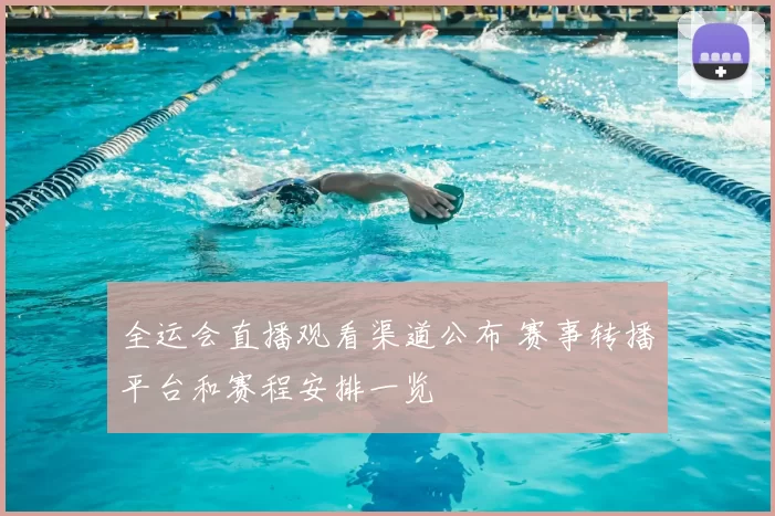 全运会直播观看渠道公布 赛事转播平台和赛程安排一览